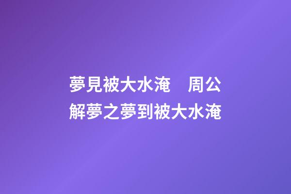 夢見被大水淹　周公解夢之夢到被大水淹